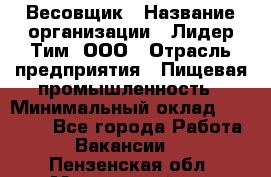 Весовщик › Название организации ­ Лидер Тим, ООО › Отрасль предприятия ­ Пищевая промышленность › Минимальный оклад ­ 21 000 - Все города Работа » Вакансии   . Пензенская обл.,Мокшанский р-н